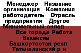 Менеджер › Название организации ­ Компания-работодатель › Отрасль предприятия ­ Другое › Минимальный оклад ­ 18 000 - Все города Работа » Вакансии   . Башкортостан респ.,Татышлинский р-н